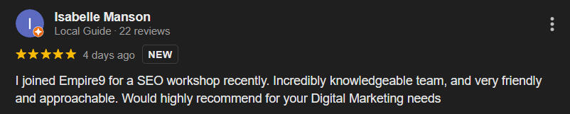 Google Review - Isabelle Manson "I joined Empire9 for a SEO workshop recently. Incredibly knowledgeable team, and very friendly and approachable. Would highly recommend for your Digital Marketing needs"