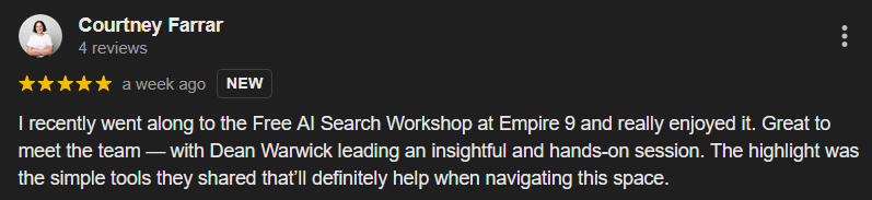 Google Review - Courtney Farrar "I recently went along to the Free AI Search Workshop at Empire 9 and really enjoyed it. Great to meet the team — with Dean Warwick leading an insightful and hands-on session. The highlight was the simple tools they shared that’ll definitely help when navi